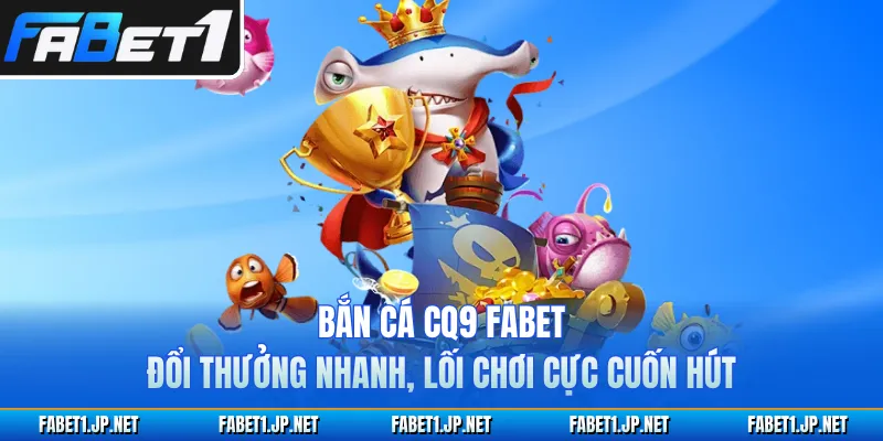 Bắn Cá CQ9 FABET Đổi Thưởng Nhanh, Lối Chơi Cực Cuốn Hút 