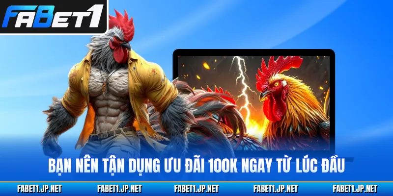 Bạn nên tận dụng ưu đãi 100K ngay từ lúc đầu