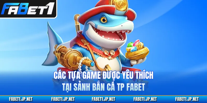 Các tựa game được yêu thích tại sảnh bắn cá TP FABET