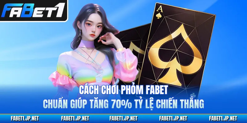 Cách Chơi Phỏm FABET Chuẩn Giúp Tăng 70% Tỷ Lệ Chiến Thắng
