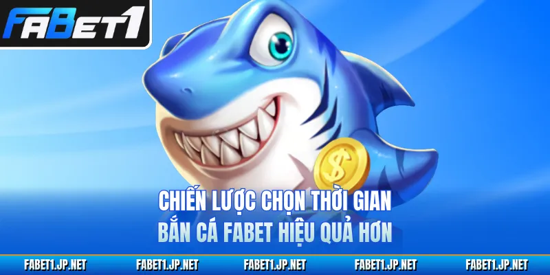 Chiến lược chọn thời gian bắn cá FABET hiệu quả hơn
