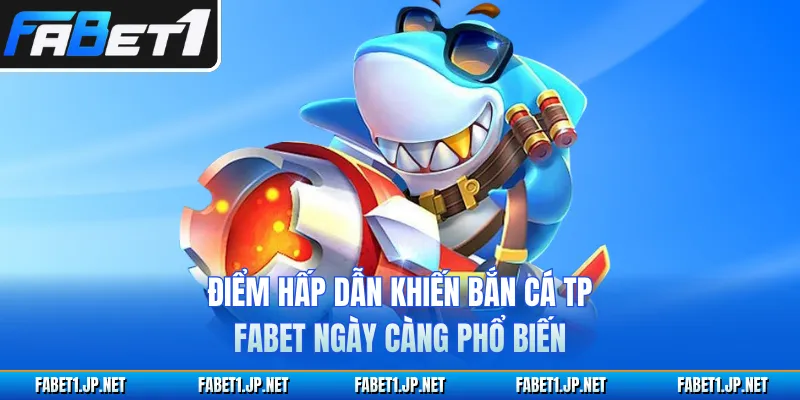 Điểm hấp dẫn khiến bắn cá TP FABET ngày càng phổ biến