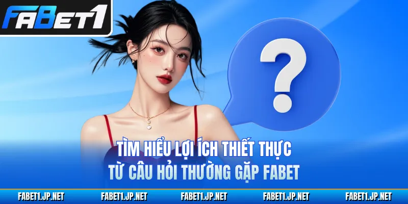 Tìm hiểu lợi ích thiết thực từ câu hỏi thường gặp FABET